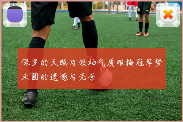 保罗的天赋与领袖气质难掩冠军梦未圆的遗憾与无奈