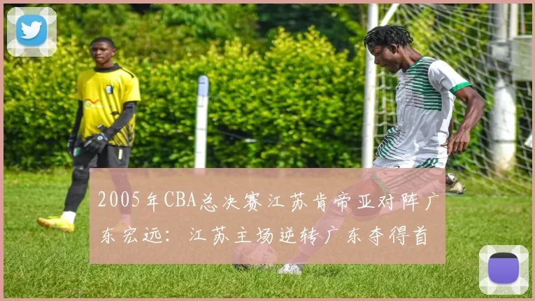 2005年CBA总决赛江苏肯帝亚对阵广东宏远：江苏主场逆转广东夺得首个CBA总冠军