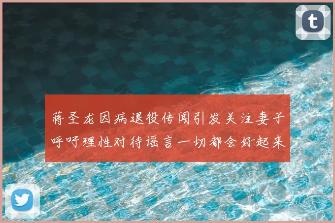 蒋圣龙因病退役传闻引发关注妻子呼吁理性对待谣言一切都会好起来