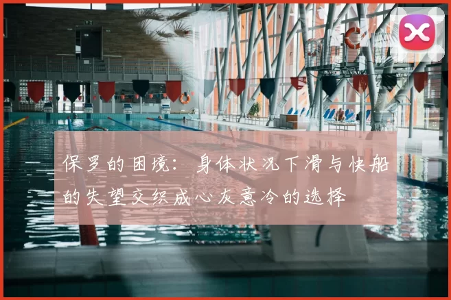 保罗的困境:身体状况下滑与快船的失望交织成心灰意冷的选择
