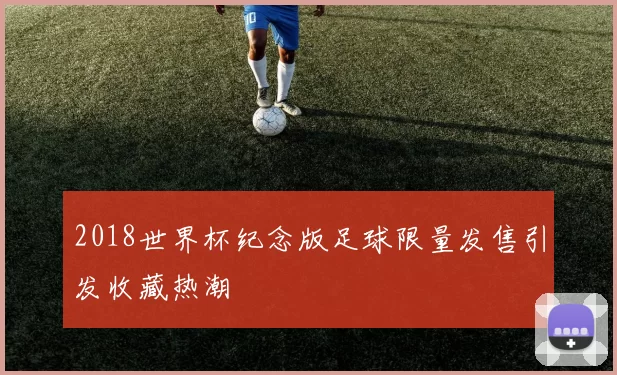 2018世界杯纪念版足球限量发售引发收藏热潮