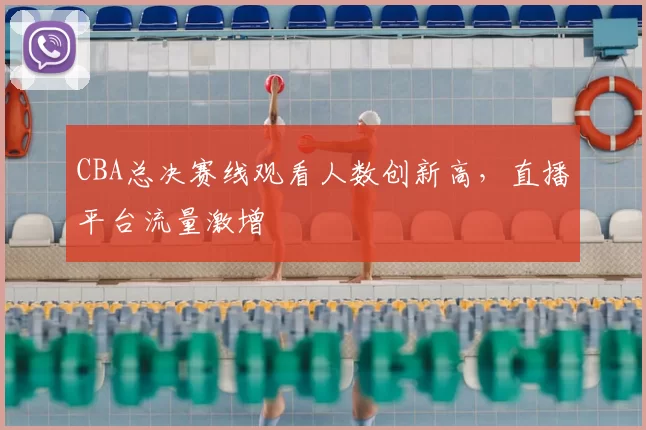 CBA总决赛线观看人数创新高,直播平台流量激增