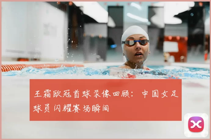 王霜欧冠首球录像回顾:中国女足球员闪耀赛场瞬间