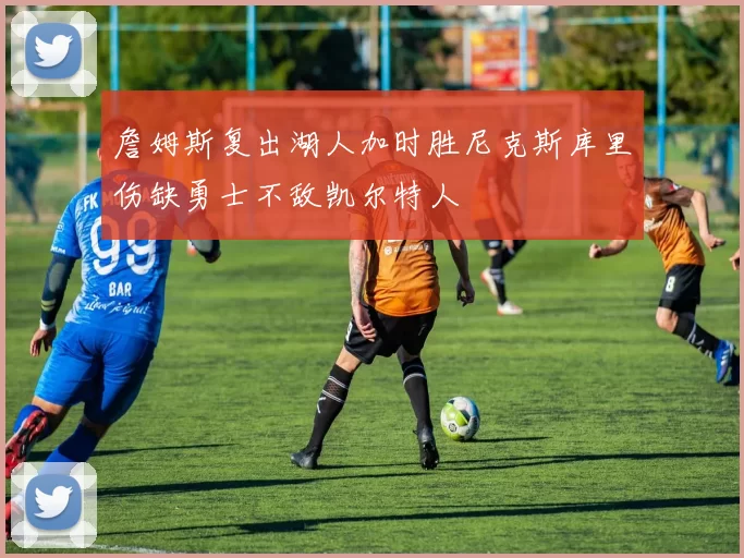 詹姆斯复出湖人加时胜尼克斯库里伤缺勇士不敌凯尔特人