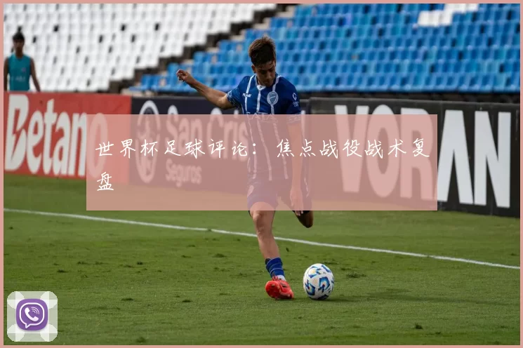世界杯足球评论:焦点战役战术复盘