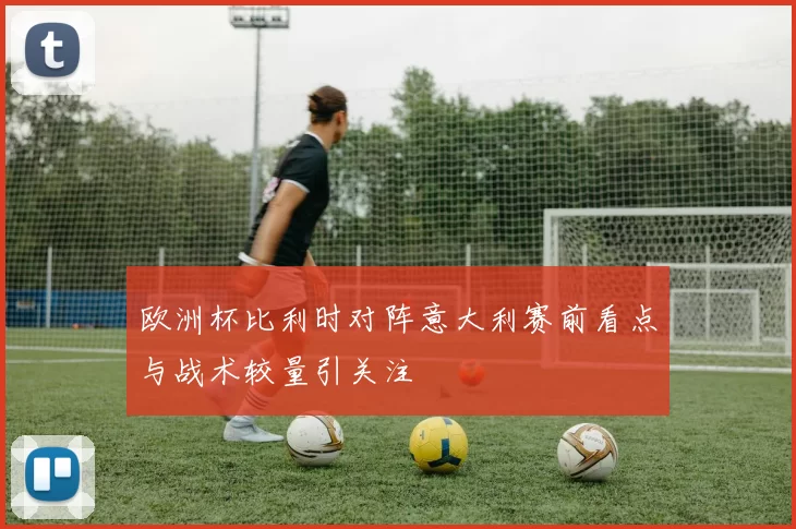欧洲杯比利时对阵意大利赛前看点与战术较量引关注