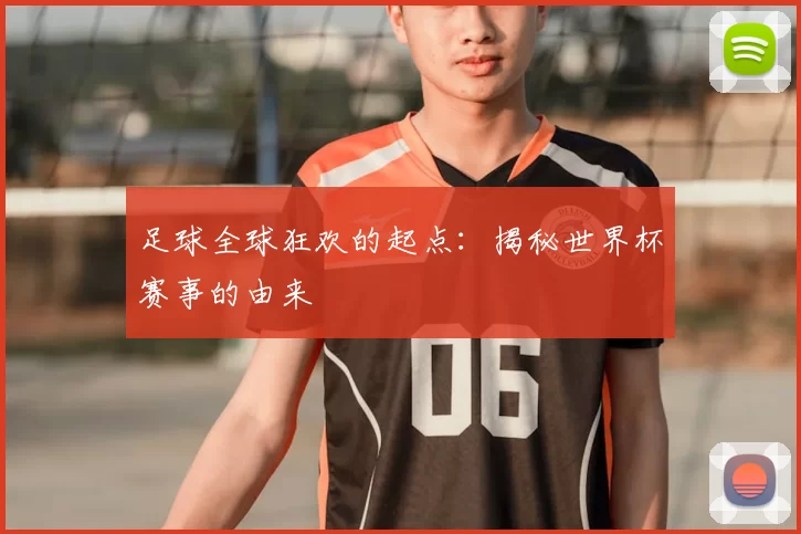 足球全球狂欢的起点:揭秘世界杯赛事的由来