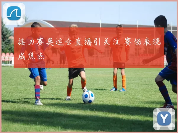 接力赛奥运会直播引关注 赛场表现成焦点
