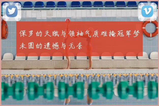 保罗的天赋与领袖气质难掩冠军梦未圆的遗憾与无奈