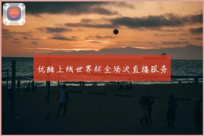 优酷上线世界杯全场次直播服务
