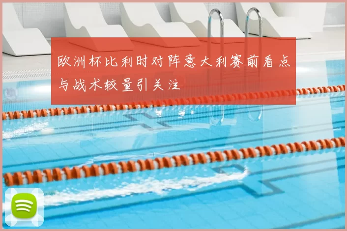 欧洲杯比利时对阵意大利赛前看点与战术较量引关注