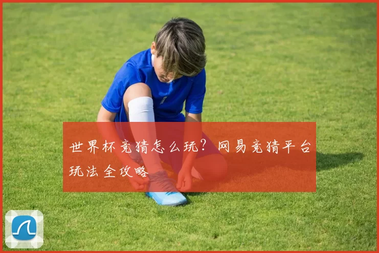 世界杯竞猜怎么玩?网易竞猜平台玩法全攻略