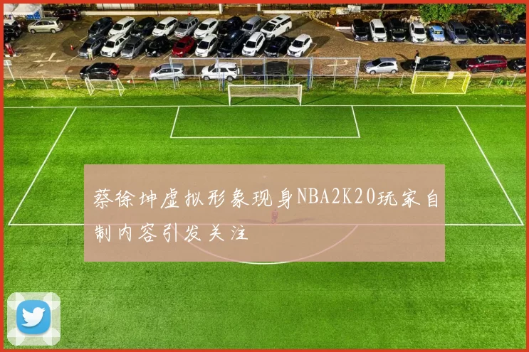 蔡徐坤虚拟形象现身NBA2K20玩家自制内容引发关注
