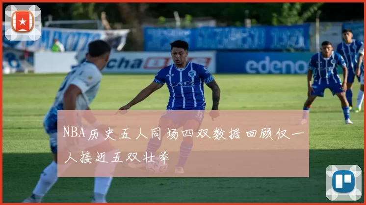NBA历史五人同场四双数据回顾仅一人接近五双壮举