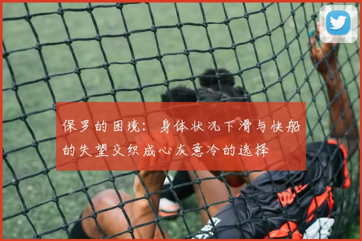 保罗的困境:身体状况下滑与快船的失望交织成心灰意冷的选择