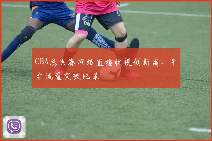 CBA总决赛网络直播收视创新高,平台流量突破纪录