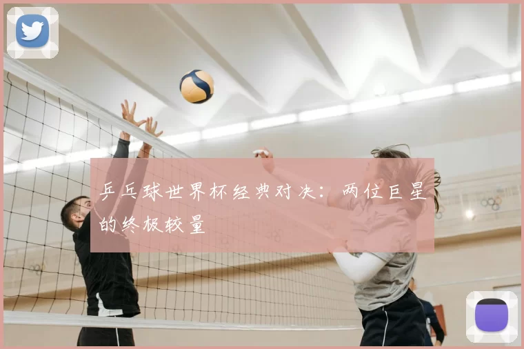 乒乓球世界杯经典对决:两位巨星的终极较量