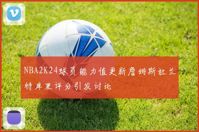 NBA2K24球员能力值更新詹姆斯杜兰特库里评分引发讨论