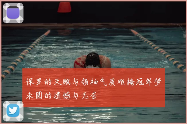 保罗的天赋与领袖气质难掩冠军梦未圆的遗憾与无奈