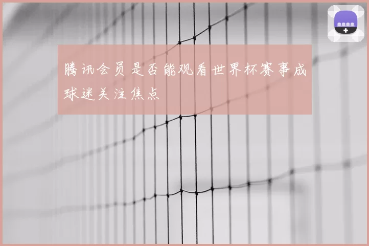 腾讯会员是否能观看世界杯赛事成球迷关注焦点