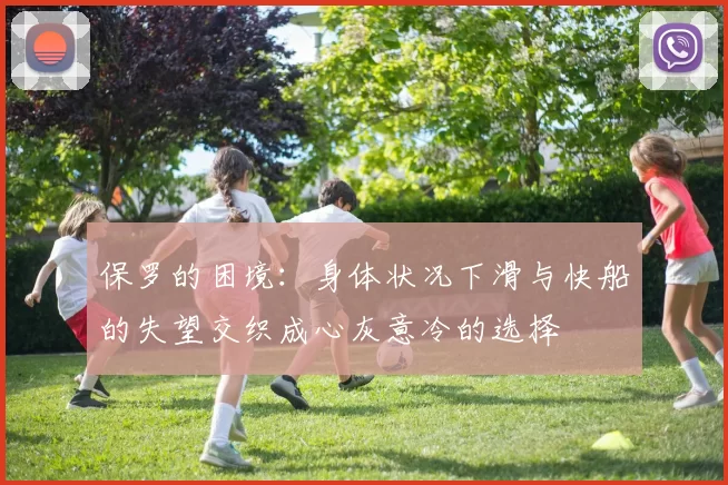 保罗的困境:身体状况下滑与快船的失望交织成心灰意冷的选择