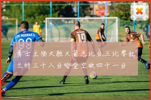 勇士主场大胜火箭总比分三比零杜兰特三十八分哈登空砍四十一分