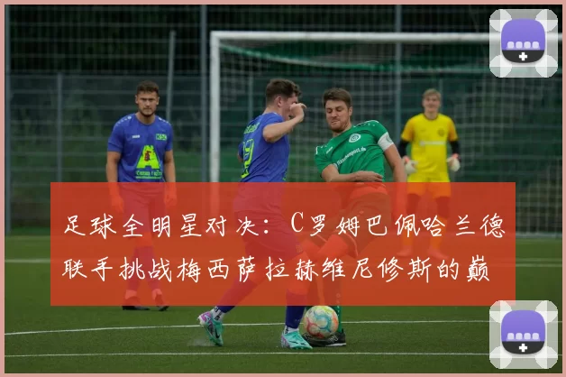 足球全明星对决：C罗姆巴佩哈兰德联手挑战梅西萨拉赫维尼修斯的巅峰之战