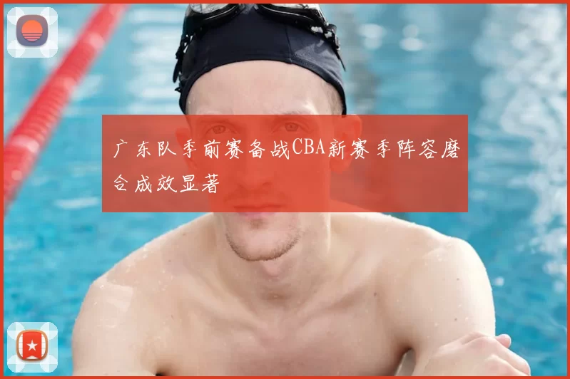 广东队季前赛备战CBA新赛季阵容磨合成效显著