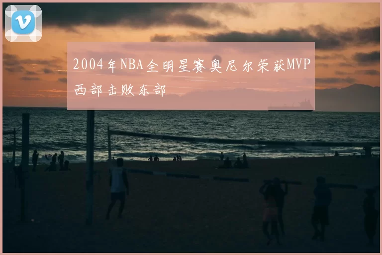 2004年NBA全明星赛奥尼尔荣获MVP西部击败东部