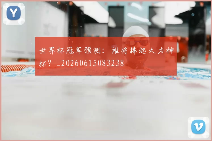 世界杯冠军预测:谁将捧起大力神杯?_20260615083238