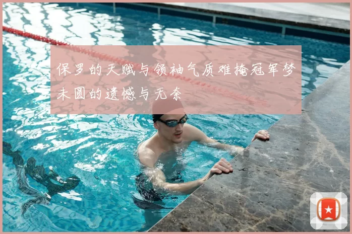 保罗的天赋与领袖气质难掩冠军梦未圆的遗憾与无奈