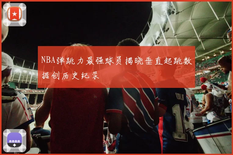 NBA弹跳力最强球员揭晓垂直起跳数据创历史纪录