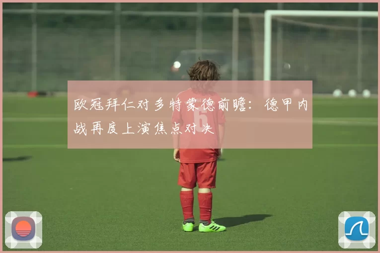 欧冠拜仁对多特蒙德前瞻:德甲内战再度上演焦点对决