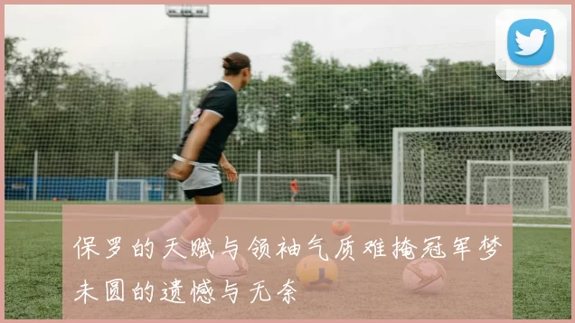 保罗的天赋与领袖气质难掩冠军梦未圆的遗憾与无奈