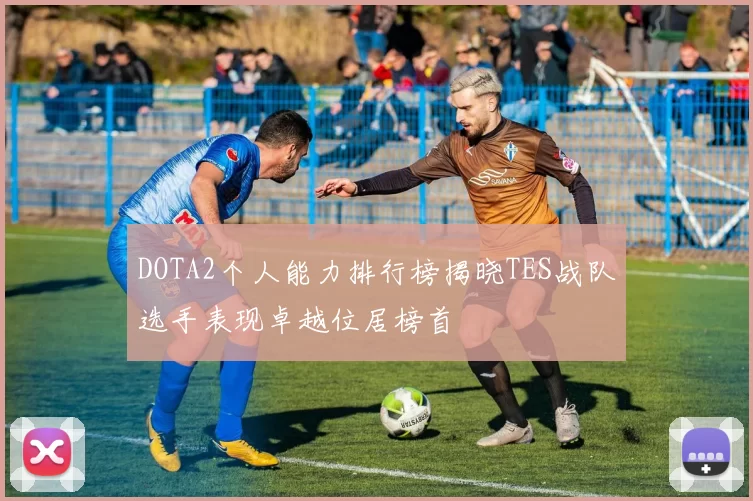 DOTA2个人能力排行榜揭晓TES战队选手表现卓越位居榜首