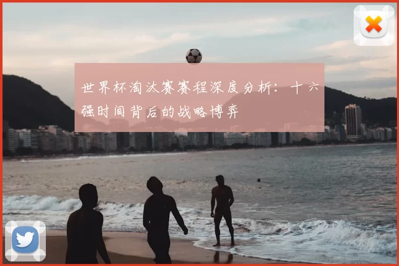 世界杯淘汰赛赛程深度分析:十六强时间背后的战略博弈