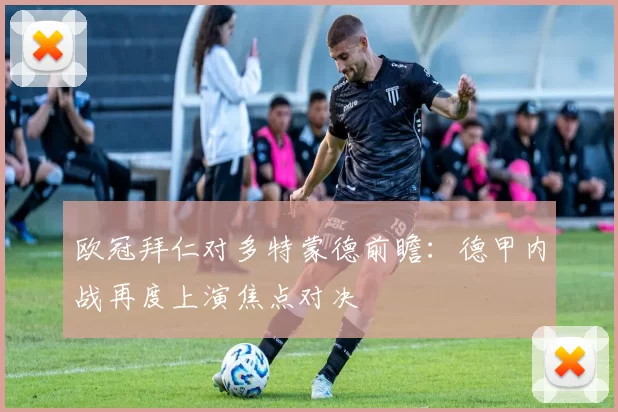 欧冠拜仁对多特蒙德前瞻：德甲内战再度上演焦点对决