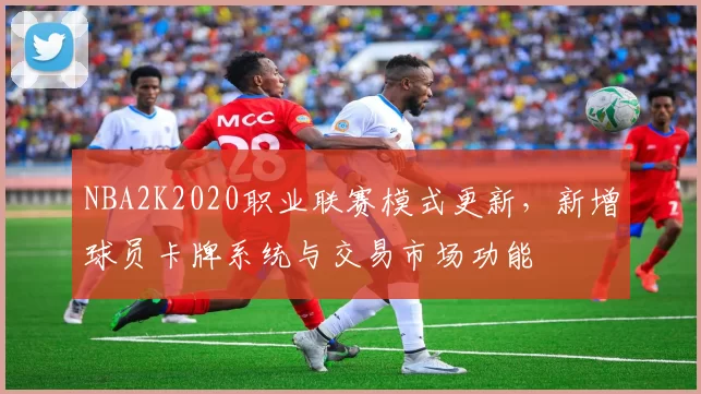 NBA2K2020职业联赛模式更新，新增球员卡牌系统与交易市场功能