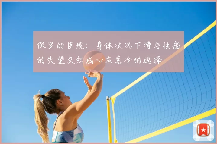 保罗的困境:身体状况下滑与快船的失望交织成心灰意冷的选择