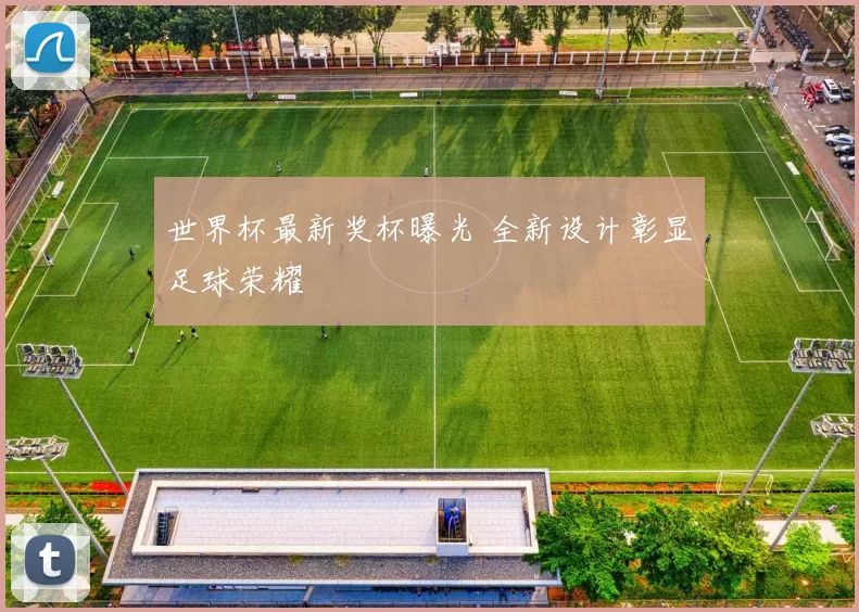 世界杯最新奖杯曝光 全新设计彰显足球荣耀