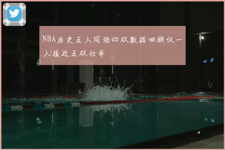 NBA历史五人同场四双数据回顾仅一人接近五双壮举