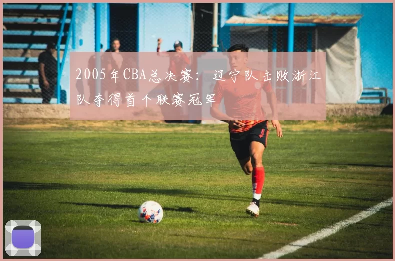 2005年CBA总决赛：辽宁队击败浙江队夺得首个联赛冠军