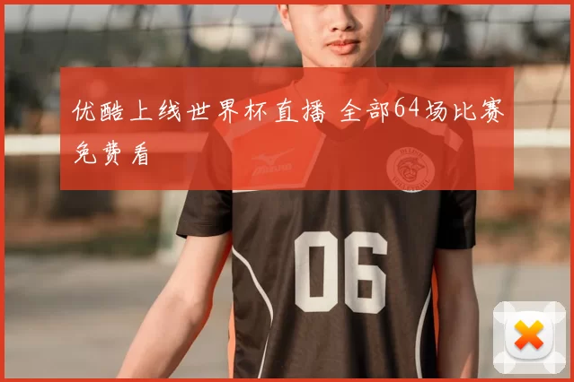 优酷上线世界杯直播 全部64场比赛免费看