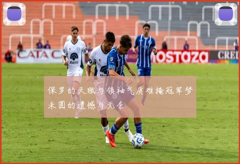 保罗的天赋与领袖气质难掩冠军梦未圆的遗憾与无奈