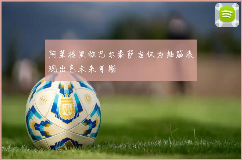 阿莱格里称巴尔泰萨吉仅为抽筋表现出色未来可期