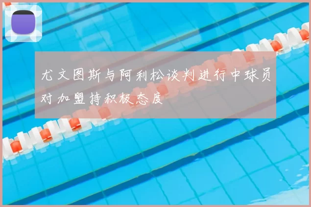 尤文图斯与阿利松谈判进行中球员对加盟持积极态度