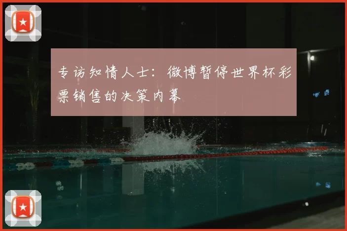 专访知情人士：微博暂停世界杯彩票销售的决策内幕