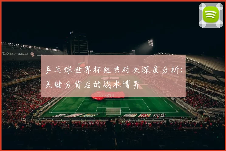 乒乓球世界杯经典对决深度分析:关键分背后的战术博弈