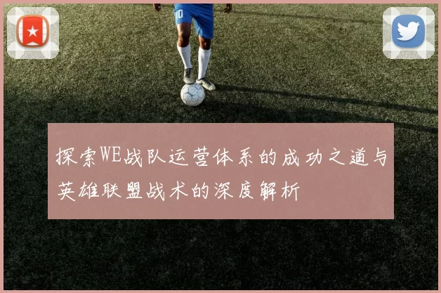 探索WE战队运营体系的成功之道与英雄联盟战术的深度解析