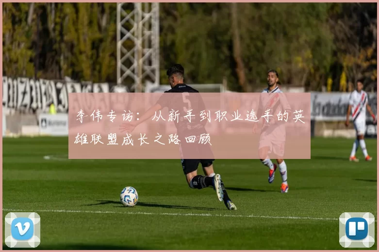 李伟专访:从新手到职业选手的英雄联盟成长之路回顾